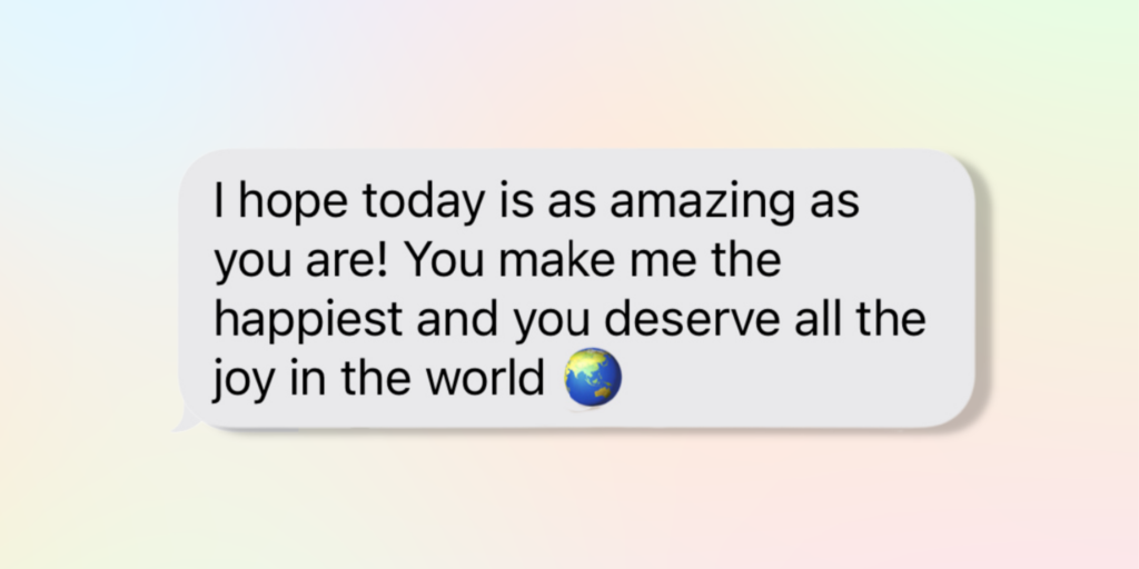good morning messages for her i hope today is as amazing as you are! you make me the happiest and you deserve all the joy in the world