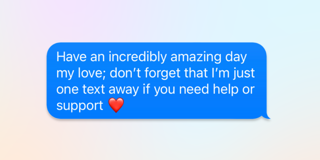 have an incredible amazing day my love. dont forget that i'm just one text away if you need help or support