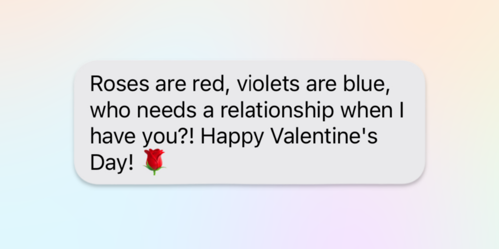 happy valentines day message for friends: roses are red, violets are blue, who needs a relationship when I have you? happy valentine's day
