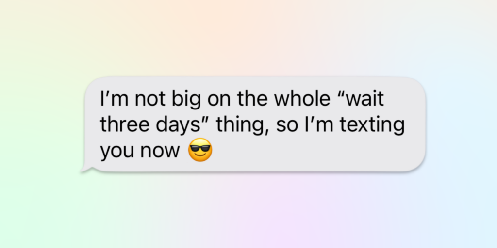 I'm not big on the whole "wait three days" thing, so I'm texting you now
